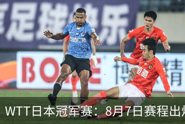 WTT日本冠军赛：8月7日赛程出炉，国乒迎战张本智和&斯佐科斯